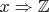 $x \Rightarrow \mathbb{Z}