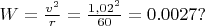 $W = \frac{v^2}{r} = \frac{1,02^2}{60} = 0.0027?$