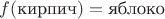 $f(\text{кирпич})=\text{яблоко}$