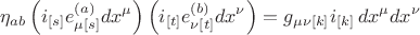$${{\eta}_{ab}}  \left( {i_{[s]}}{e^{(a)}_{{\mu}{[s]}}}{dx^{\mu}}  \right) \left( {i_{[t]}}{e^{(b)}_{{\nu}{[t]}}}{dx^{\nu}} \right) = g_{{\mu}{\nu}[k]} i_{[k]} \, {dx^{\mu}}{dx^{\nu}}$$