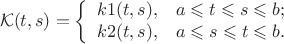 $$
\mathcal K(t,s)=\left\{%
\begin{array}{ll}
    k1(t,s), & \hbox{$ a\leqslant t\leqslant s\leqslant b;$} \\
    k2(t,s), & \hbox{$ a\leqslant  s\leqslant t\leqslant b.$} \\
\end{array}%
\right.
$$