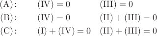 $$\begin{aligned}(\mathrm{A})\colon\qquad&(\mathrm{IV})=0&&(\mathrm{III})=0 \\(\mathrm{B})\colon\qquad&(\mathrm{IV})=0&&(\mathrm{II})+(\mathrm{III})=0 \\(\mathrm{C})\colon\qquad&(\mathrm{I})+(\mathrm{IV})=0&&(\mathrm{II})+(\mathrm{III})=0 \\\end{aligned}$$
