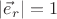 $|\vec e_r|=1$ $|\vec e_r|=1$