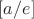 $[a/e]$