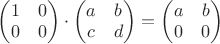 $\begin{pmatrix} 1&0\\0&0 \end{pmatrix} \cdot \begin{pmatrix} a&b\\c&d \end{pmatrix} = \begin{pmatrix} a&b\\0&0 \end{pmatrix}$
