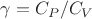 $\gamma = C_P/C_V$