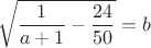 $$\sqrt{\frac{1}{a+1}-\frac{24}{50}}=b$$