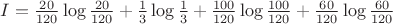 $I=\frac{20}{120}\log \frac{20}{120}+\frac{1}{3}\log\frac{1}{3}+\frac{100}{120}\log\frac{100}{120}+\frac{60}{120}\log\frac{60}{120}$ $I=\frac{20}{120}\log \frac{20}{120}+\frac{1}{3}\log\frac{1}{3}+\frac{100}{120}\log\frac{100}{120}+\frac{60}{120}\log\frac{60}{120}$