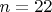$n = 22$