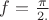 $f = \frac{\pi}{2.}$