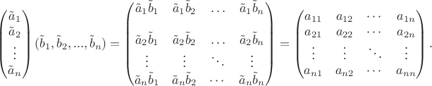 $$
\begin{pmatrix}
\tilde a_1\\
\tilde a_2\\
\vdots\\
\tilde a_n
\end{pmatrix}
(\tilde b_1, \tilde b_2, ..., \tilde b_n)=\begin{pmatrix}
\tilde a_1 \tilde b_1& \tilde a_1 \tilde b_2& \ldots& \tilde a_1 \tilde b_n\\
\\
\tilde a_2 \tilde b_1& \tilde a_2 \tilde b_2& \ldots& \tilde a_2 \tilde b_n\\
\vdots& \vdots& \ddots& \vdots\\
\tilde a_n \tilde b_1& \tilde a_n \tilde b_ 2& \cdots& \tilde a_n \tilde b_n
\end{pmatrix}=\begin{pmatrix}
a_{11}& a_{12}& \cdots& a_{1n}\\
a_{21}& a_{22}& \cdots& a_{2n}\\
\vdots& \vdots& \ddots& \vdots\\
a_{n 1}& a_{n 2}& \cdots& a_{nn}
\end{pmatrix}.$$