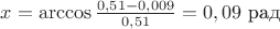 $x = \arccos {\frac {0,51 - 0,009} {0,51}} = 0,09$ рад $x = \arccos {\frac {0,51 - 0,009} {0,51}} = 0,09$ рад