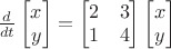 $\frac d{dt}\begin{bmatrix}x\\y\end{bmatrix}=\begin{bmatrix}2&3\\1&4\end{bmatrix}\begin{bmatrix}x\\y\end{bmatrix}$
