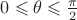 $0 \leqslant \theta\leqslant \frac{\pi}{2}$