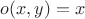 $o(x,y) = x$