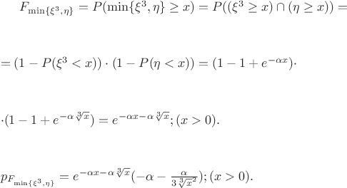 $F_{\min\{{\xi^3}, \eta\}} = P({\min\{{\xi^3}, \eta\}} \geq x) = P((\xi^3 \geq x)\cap(\eta \geq x)) = $
$$
$$
$ = (1 - P(\xi^3 < x)) \cdot (1 - P(\eta < x)) = (1 - 1 + e^{{-\alpha}x}) \cdot $
$$
$$
$ \cdot (1 - 1 + e^{-\alpha\sqrt[3]x}) = e^{{-\alpha}x - {\alpha}{\sqrt[3]x}}; ({x} > 0). $
$$
$$
${p}_{F_{\min\{{\xi^3}, \eta\}}} = e^{{-\alpha}x - {\alpha}{\sqrt[3]x}}({-\alpha} - \frac{\alpha}{3\sqrt[3]x^2}); ({x} > 0).$