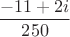 \[
\frac{{ - 11 + 2i}}{{250}}
\]