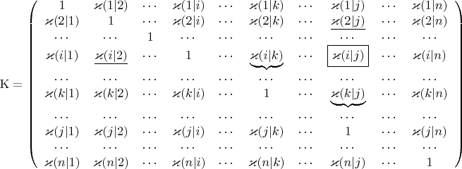 $$
\rm K = \left(\begin{array}{cccccccccc} 1 & \varkappa(1|2) & \cdots &
            \varkappa(1|i) & \cdots & \varkappa(1|k) & \cdots & \varkappa(1|j) & \cdots
            & \varkappa(1|n)\\
            \varkappa(2|1) & 1 & \cdots & \varkappa(2|i) & \cdots & \varkappa(2|k)
            & \cdots & \underline{\varkappa(2|j)} & \cdots & \varkappa(2|n) \\
            \cdots & \cdots & 1 & \cdots & \cdots & \cdots & \cdots & \cdots
            & \cdots & \cdots \\
            \varkappa(i|1) & \underline{ \varkappa(i|2)} & \cdots & 1 & \cdots
            & \underbrace{\varkappa(i|k)} & \cdots & \mbox{\fbox{$\varkappa(i|j)$}} &
            \cdots & \varkappa(i|n) \\
            \cdots & \cdots & \cdots & \cdots & \cdots & \cdots & \cdots & \cdots
            & \cdots & \cdots \\
            \varkappa(k|1) & \varkappa(k|2) & \cdots & \varkappa(k|i) & \cdots & 1
            & \cdots & \underbrace{\varkappa(k|j)} & \cdots & \varkappa(k|n) \\
            \cdots & \cdots & \cdots & \cdots & \cdots & \cdots & \cdots & \cdots
            & \cdots & \cdots \\
            \varkappa(j|1) & \varkappa(j|2) & \cdots & \varkappa(j|i) & \cdots &
            \varkappa(j|k) & \cdots & 1 & \cdots & \varkappa(j|n) \\
            \cdots & \cdots & \cdots & \cdots & \cdots & \cdots & \cdots & \cdots
            & \cdots & \cdots \\
            \varkappa(n|1) & \varkappa(n|2) & \cdots & \varkappa(n|i) & \cdots &
            \varkappa(n|k) & \cdots & \varkappa(n|j) & \cdots & 1 \end{array}\right)
$$