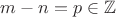 $m-n=p\in\mathbb{Z}$