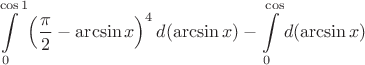 $$\int\limits_{0}^{\cos1} \left(\frac \pi 2 -\arcsin{x}\right)^4 d(\arcsin{x}) - \int\limits_{0}^{\cos} d(\arcsin{x})$$