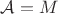 $\mathcal{A}=M$