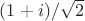 $(1+i)/\sqrt{2}$