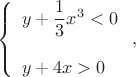 $$\left\{
\begin{array}{l}
 y+\dfrac{1}{3}x^3< 0\\
\ \\
y+4x> 0\\
\end{array}
\right.,$$