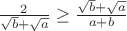 $\frac{2}{\sqrt{b}+\sqrt{a}}\geq\frac{\sqrt{b}+\sqrt{a}}{a+b}$