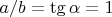 $a / b = \tg \alpha = 1$