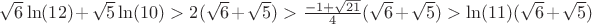 $\sqrt{6}\ln(12)+\sqrt5\ln(10)>2(\sqrt6+\sqrt5)>\frac{-1+\sqrt{21}}{4}(\sqrt6+\sqrt5)>\ln(11)(\sqrt6+\sqrt5)$