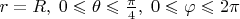 $r=R,\; 0\leqslant\theta\leqslant\frac{\pi}4, \; 0\leqslant\varphi\leqslant 2\pi$