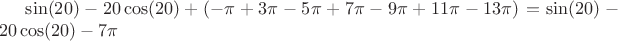 $\sin(20)-20\cos(20)+(-\pi+3\pi-5\pi+7\pi-9\pi+11\pi-13\pi)=\sin(20)-20\cos(20)-7\pi$