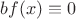 $bf(x)\equiv 0$