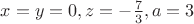 $x=y=0, z=-\frac{7}{3}, a=3$