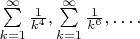 $% MathType!MTEF!2!1!+-
% feaaguart1ev2aaatCvAUfeBSjuyZL2yd9gzLbvyNv2CaerbuLwBLn
% hiov2DGi1BTfMBaeXatLxBI9gBaerbd9wDYLwzYbItLDharqqtubsr
% 4rNCHbGeaGqiVu0Je9sqqrpepC0xbbL8F4rqqrFfpeea0xe9Lq-Jc9
% vqaqpepm0xbba9pwe9Q8fs0-yqaqpepae9pg0FirpepeKkFr0xfr-x
% fr-xb9adbaqaaeGaciGaaiaabeqaamaabaabaaGcbaWaaabCaeaada
% WcaaqaaiaaigdaaeaacaWGRbWaaWbaaSqabeaacaaI0aaaaaaakiaa
% cYcaaSqaaiaadUgacqGH9aqpcaaIXaaabaGaeyOhIukaniabggHiLd
% GcdaaeWbqaamaalaaabaGaaGymaaqaaiaadUgadaahaaWcbeqaaiaa
% iAdaaaaaaOGaaiilaaWcbaGaam4Aaiabg2da9iaaigdaaeaacqGHEi
% sPa0GaeyyeIuoakiablAciljaac6caaaa!4B64!
$$\sum\limits_{k = 1}^\infty  {\frac{1}
{{{k^4}}},} \sum\limits_{k = 1}^\infty  {\frac{1}
{{{k^6}}},}  \ldots .$$

$