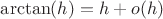 $\arctan (h)=h+o(h)$