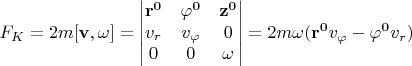 $$F_K=2m[\mathbf{v}, \mathbf{\omega}]=
\begin{vmatrix}
\mathbf{r^0} & \mathbf{\varphi^0} & \mathbf{z^0} \\
v_r & v_\varphi & 0 \\
0 & 0 & \omega
\end{vmatrix}=2m\omega(\mathbf{r^0}v_\varphi-\mathbf{\varphi^0}v_r)$$