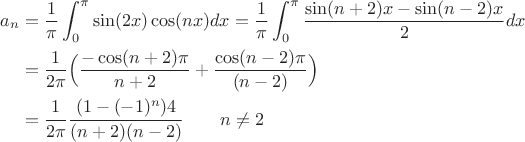 $$\begin{align*}
a_n &=\dfrac 1 {\pi}\int_0^{\pi}\sin (2x)\cos(nx)dx=\dfrac 1 {\pi}\int_0^{\pi}\dfrac {\sin (n+2)x -\sin(n-2)x}{2}dx\\
& =\dfrac 1 {2\pi }\Big(\dfrac {-\cos(n+2)\pi}{n+2}+\dfrac{\cos(n-2)\pi}{(n-2)}  \Big)\\
&=\dfrac 1 {2\pi}\dfrac{(1-(-1)^n)4}{(n+2)(n-2)} \qquad n \ne 2
\end{align*}$$