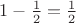 $1-\frac{1}{2}=\frac{1}{2}$