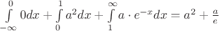 $\int\limits_{- \infty}^{0} 0 dx + \int\limits_{0}^{1} a^2 dx + \int\limits_{1}^{\infty} a \cdot e^{-x} dx = a^2 + \frac{a}{e}$