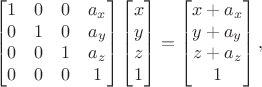 $$\begin{bmatrix} 1 & 0 & 0 & a_x \\ 0 & 1 & 0 & a_y \\ 0 & 0 & 1 & a_z \\ 0 & 0 & 0 & 1 \end{bmatrix} \begin{bmatrix} x \\ y \\ z \\ 1 \end{bmatrix} = \begin{bmatrix} x + a_x \\ y + a_y \\ z + a_z \\ 1 \end{bmatrix},$$