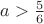 $a>\frac{5}{6}$