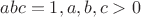 $abc=1,a,b,c>0$