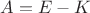 $A=E-K$