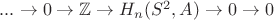 $...\to 0 \to \mathbb{Z} \to H_{n}(S^{2},A) \to 0 \to 0$