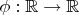 $\phi: \mathbb{R} \to \mathbb{R}$