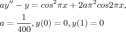 $
\[
\begin{gathered}
  ay'' - y = cos^2 \pi x + 2a\pi ^2 cos2\pi x, \hfill \\
  a = \frac{1}
{{400}},  y(0) = 0,y(1) = 0 \hfill \\ 
\end{gathered} 
\]
$