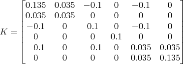 $ K = \begin{bmatrix} 
0.135 & 0.035 & -0.1 & 0 & -0.1 & 0 \\
0.035 & 0.035 & 0 & 0 & 0 & 0 \\
-0.1 & 0 & 0.1 & 0 & -0.1 & 0 \\
0 & 0 & 0 & 0.1 & 0 & 0 \\
-0.1 & 0 & -0.1 & 0 & 0.035 & 0.035 \\
0 & 0 & 0 & 0 & 0.035 & 0.135
\end{bmatrix}$