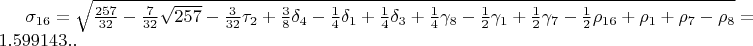 $\sigma_{16}=\sqrt{\frac{257}{32}-\frac{7}{32}\sqrt{257}-\frac{3}{32}\tau_{2}+\frac{3}{8}\delta_{4}-\frac{1}{4}\delta_{1}+\frac{1}{4}\delta_{3}+\frac{1}{4}\gamma_{8}-\frac{1}{2}\gamma_{1}+\frac{1}{2}\gamma_{7}-\frac{1}{2}\rho_{16}+\rho_{1}+\rho_{7}-\rho_{8}}=1.599143..$