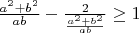 $\frac{a^2+b^2}{ab}-\frac2{\frac{a^2+b^2}{ab}}\ge1$